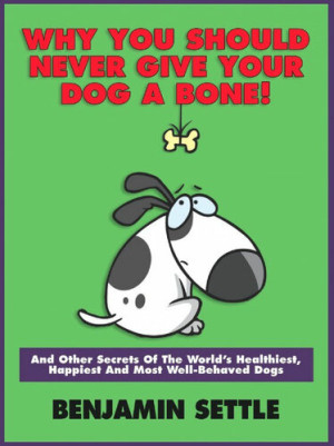 Cover for Why You Should Never Give Your Dog a Bone! And Other Secrets of the World's Healthiest, Happiest, and Most Well-Behaved Dogs