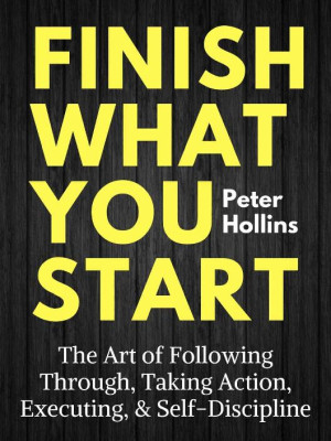 Cover for Finish What You Start: The Art of Following Through, Taking Action, Executing, & Self-Discipline