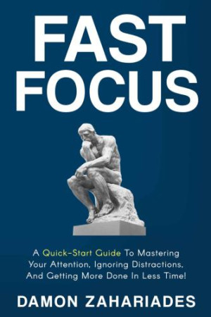 Cover for Fast Focus: A Quick-Start Guide To Mastering Your Attention, Ignoring Distractions, And Getting More Done In Less Time!