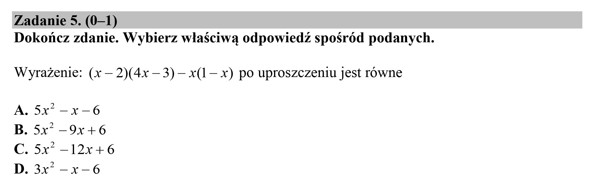 Zadanie 5. (0—1)
Dokończ zdanie. Wybierz właściwą odpowiedź spośród podanych.
Wyrażenie: (x — 2)(4x — 3) — x(1— x) po uproszczeniu jest równe
A. 5x -x—6
B. 5x —9x+6
C. 5x —12x+6
D. 3x —x-6