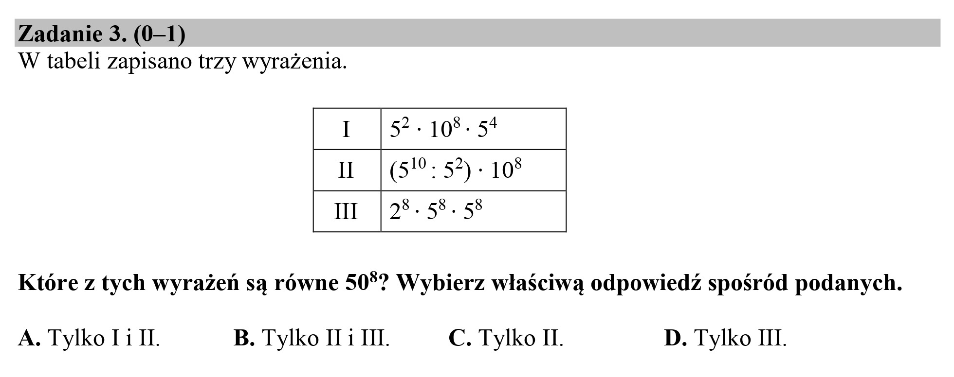 Zadanie 3. (0—1)
W tabeli zapisano trzy wyrażenia.

I |5*:10$:5?
Hu |(59:57): 10$
ni |2*-5*. 53

Które z tych wyrażeń są równe 503? Wybierz właściwą odpowiedź spośród podanych.

A. Tylko Ti IL. B. Tylko II 1 III. C. Tylko IL. D. Tylko III.
