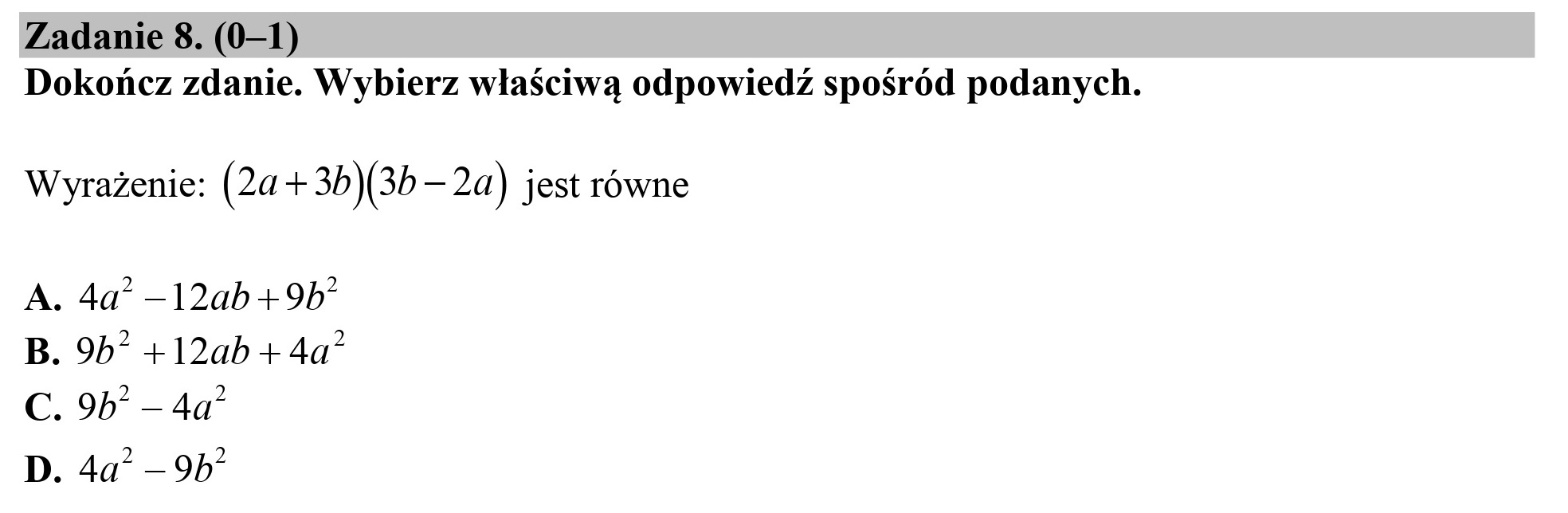 Zadanie 8. (0—1)
Dokończ zdanie. Wybierz właściwą odpowiedź spośród podanych.

Wyrażenie: (20+ 3b)(3b — 2a) jest równe

A. 4a —12ab+

-9b*

B. 9b* +12ab +4a”

C. 9b* — 4a”
D. 4a" —9b”
