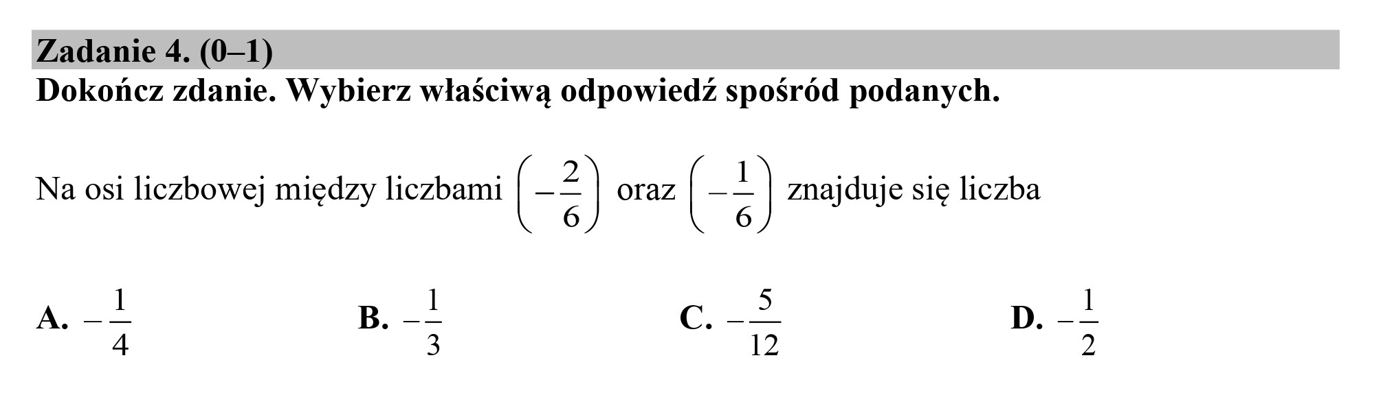 Zadanie 4. (0—1)
Dokończ zdanie. Wybierz właściwą odpowiedź spośród podanych.
Na osi liczbowej między liczbami (-5) oraz (--) znajduje się liczba
A. B. -| c. -> p.-L
4 3 12 2