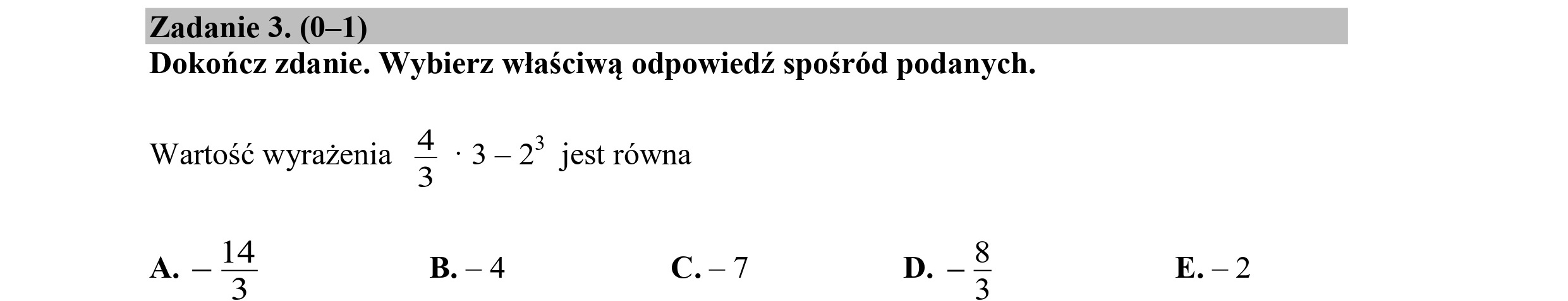 Zadanie 3. (0—1)
Dokończ zdanie. Wybierz właściwą odpowiedź spośród podanych.
Wartość wyrażenia = '3—2 jest równa
A. — — B.-4 C.-7
7
|
W | 00