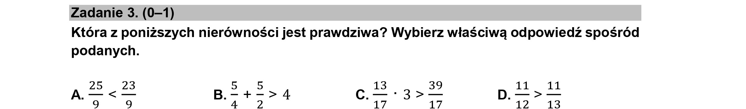 Zadanie 3. (0—1)
Która z poniższych nierówności jest prawdziwa? Wybierz właściwą odpowiedź spośród
podanych.
13 | 39 5 11 11
"17 17 "12 13
>
|
A
|
[uu
a | 1
+
N [1
VY
A
[e)
|
w
V
|