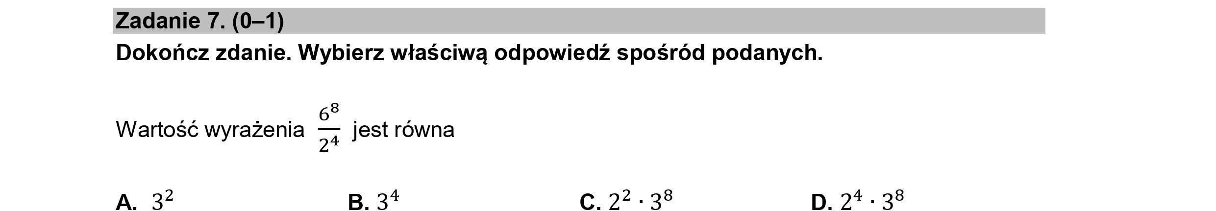 Zadanie 7. (0—1)
Dokończ zdanie. Wybierz właściwą odpowiedź spośród podanych.
Wartość wyrażenia — jest równa
24
A. 32 B. 34 C.22 . 38 D. 2? - 38