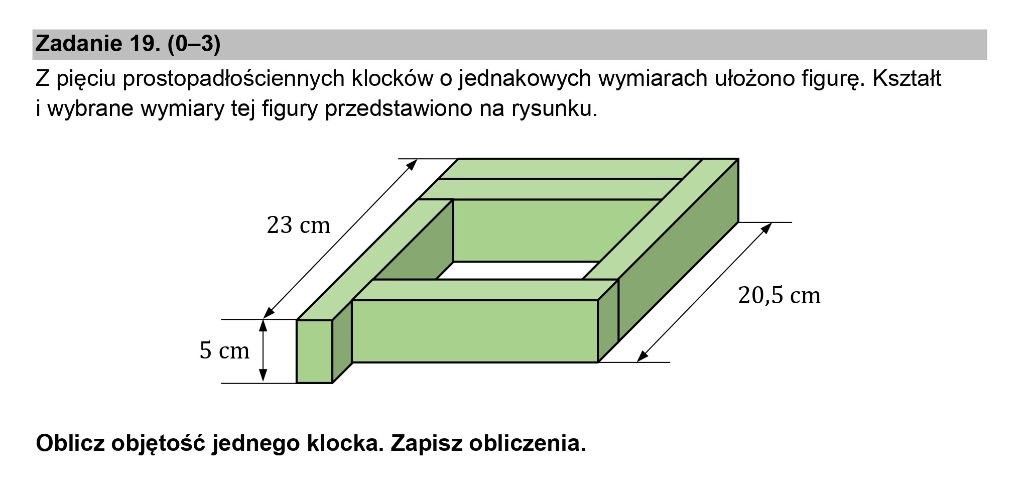 Z pięciu prostopadłościennych klocków o jednakowych wymiarach ułożono figurę. Kształt
i wybrane wymiary tej figury przedstawiono na rysunku.

Oblicz objętość jednego klocka. Zapisz obliczenia.
