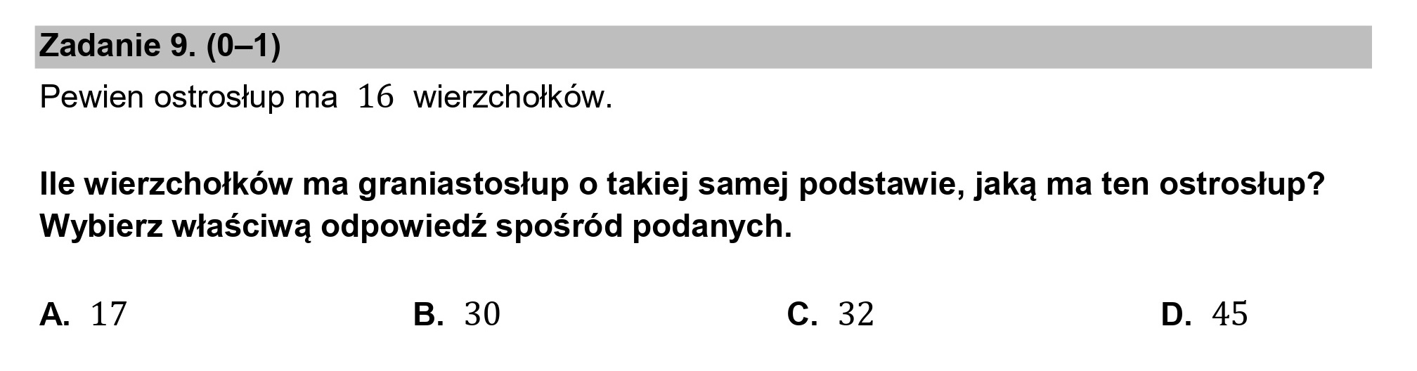 Zadanie 9. (0—1)
Pewien ostrosłup ma 16 wierzchołków.

lle wierzchołków ma graniastosłup o takiej samej podstawie, jaką ma ten ostrosłup?
Wybierz właściwą odpowiedź spośród podanych.

A. 17 B. 30 c. 32 D. 45
