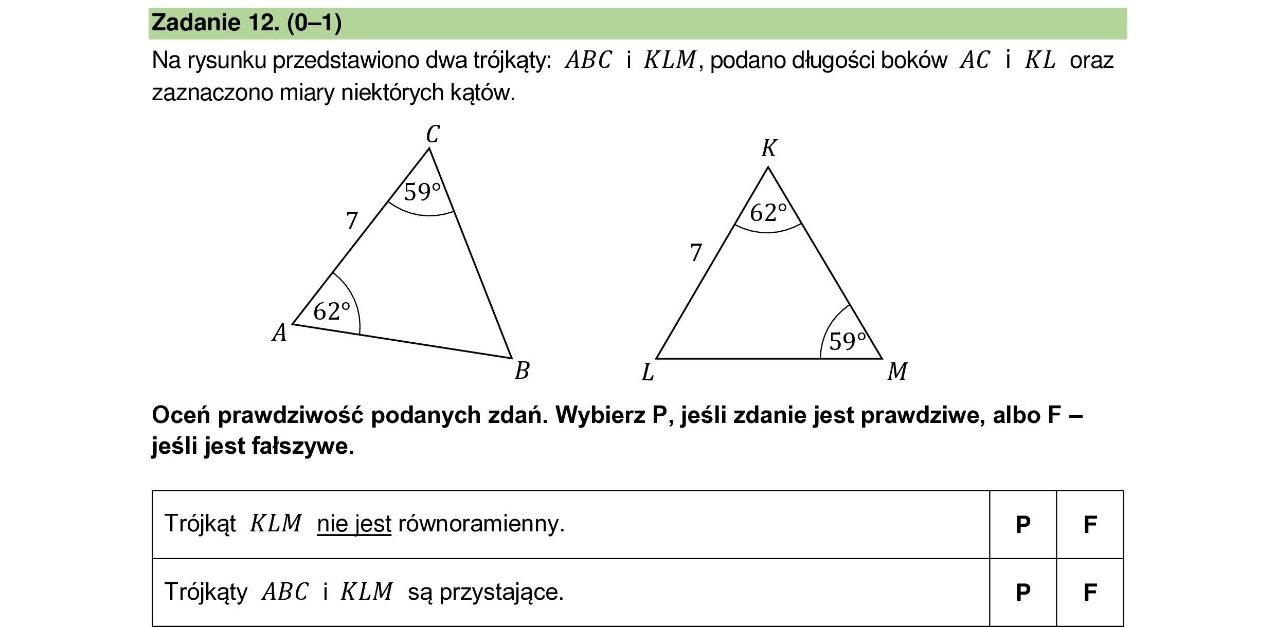 Na rysunku przedstawiono dwa trójkąty: ABC i KLM, podano długości boków AC i KL oraz
zaznaczono miary niektórych kątów.
„AA
4
Oceń prawdziwość podanych zdań. Wybierz P, jeśli zdanie jest prawdziwe, albo F —
jeśli jest fałszywe.
| Trójkąt KLM nie jest równoramienny. P F
| Trójkąty ABC i KLM są przystające. P F