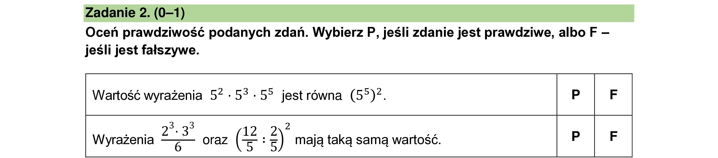 Oceń prawdziwość podanych zdań. Wybierz P, jeśli zdanie jest prawdziwe, albo F —
jeśli jest fałszywe.
Wartość wyrażenia 52 -53 -55 jestrówna (57)2. P F
3 23 2
SERIE 2 2 , 2
Wyrażenia —ę — oraz (5 : z) mają taką samą wartość.