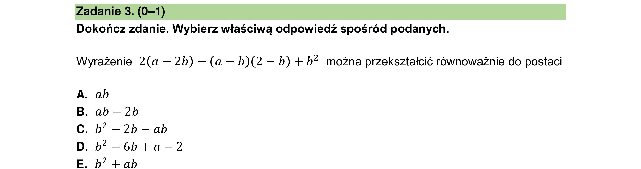 Dokończ zdanie. Wybierz właściwą odpowiedź spośród podanych.
Wyrażenie 2(a — 2b) — (a — b)(2 — b) + b? można przekształcić równoważnie do postaci
A. ab
B. ab — 2b
Cc. b? — 2b — ab
D. b? —6b+a—2
E. b? Lab
